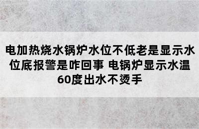 电加热烧水锅炉水位不低老是显示水位底报警是咋回事 电锅炉显示水温60度出水不烫手